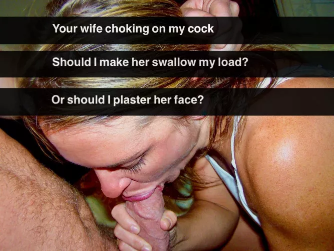Down her throat or on her face?