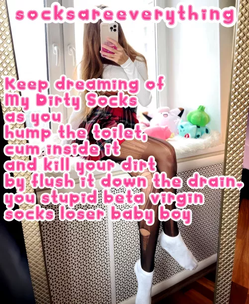 Keep dreaming of My Dirty Socks as you hump the toilet and cum in the drain stupid beta virgin socks loser baby boy!
